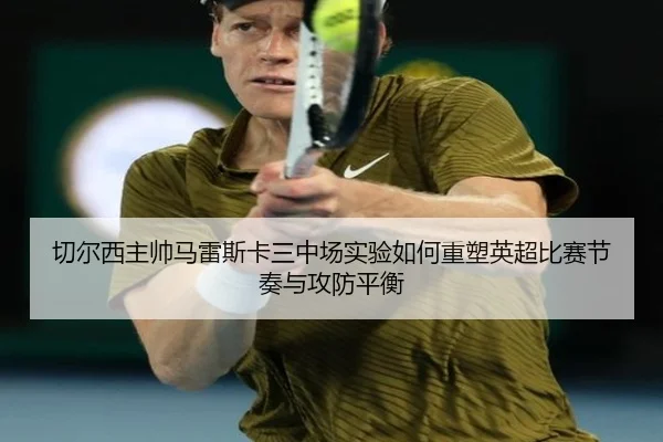 切尔西主帅马雷斯卡三中场实验如何重塑英超比赛节奏与攻防平衡