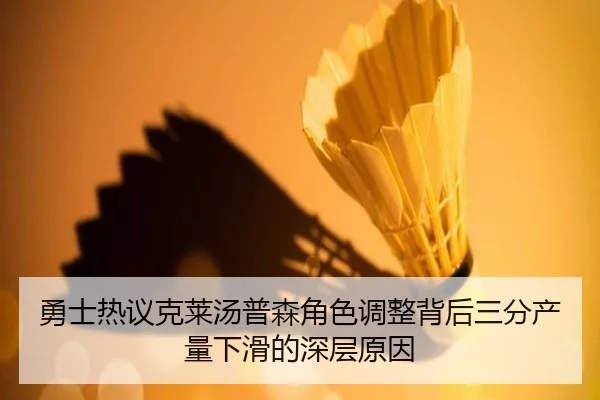 勇士热议克莱汤普森角色调整背后三分产量下滑的深层原因