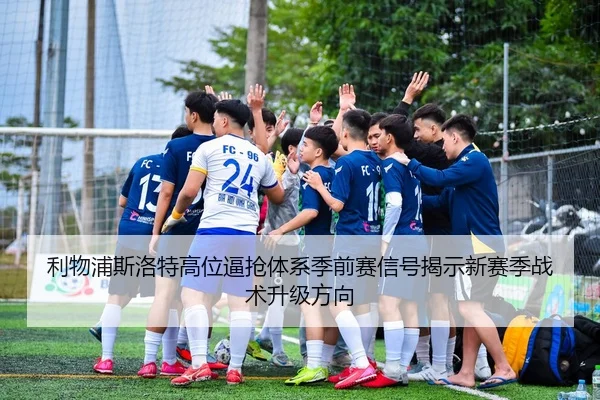 利物浦斯洛特高位逼抢体系季前赛信号揭示新赛季战术升级方向