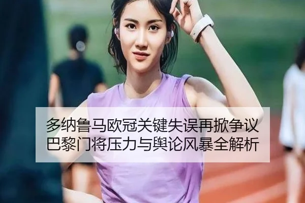 多纳鲁马欧冠关键失误再掀争议 巴黎门将压力与舆论风暴全解析