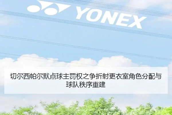 切尔西帕尔默点球主罚权之争折射更衣室角色分配与球队秩序重建