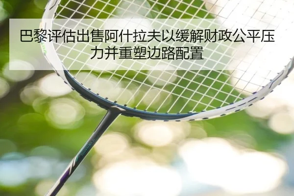 巴黎评估出售阿什拉夫以缓解财政公平压力并重塑边路配置