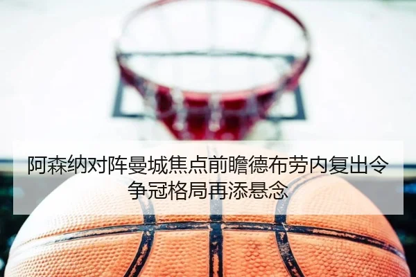 阿森纳对阵曼城焦点前瞻德布劳内复出令争冠格局再添悬念