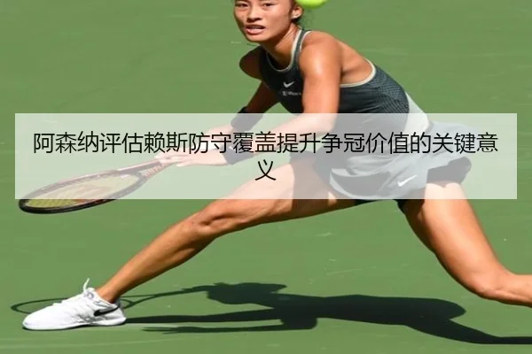 阿森纳评估赖斯防守覆盖提升争冠价值的关键意义