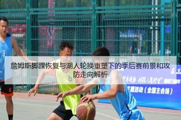 詹姆斯脚踝恢复与湖人轮换重塑下的季后赛前景和攻防走向解析