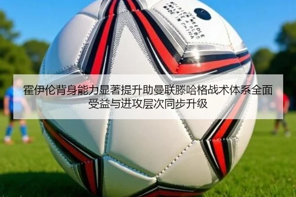霍伊伦背身能力显著提升助曼联滕哈格战术体系全面受益与进攻层次同步升级