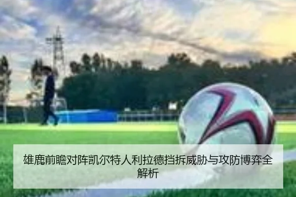 雄鹿前瞻对阵凯尔特人利拉德挡拆威胁与攻防博弈全解析