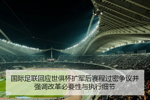 国际足联回应世俱杯扩军后赛程过密争议并强调改革必要性与执行细节