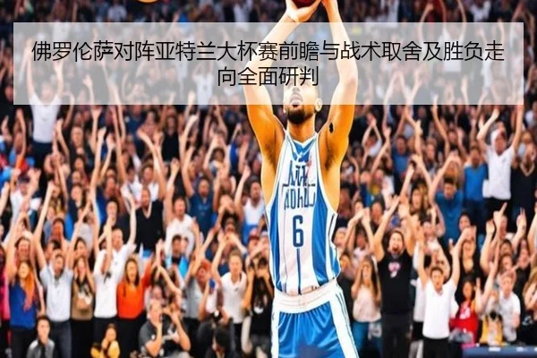 佛罗伦萨对阵亚特兰大杯赛前瞻与战术取舍及胜负走向全面研判