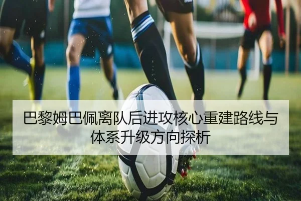 巴黎姆巴佩离队后进攻核心重建路线与体系升级方向探析