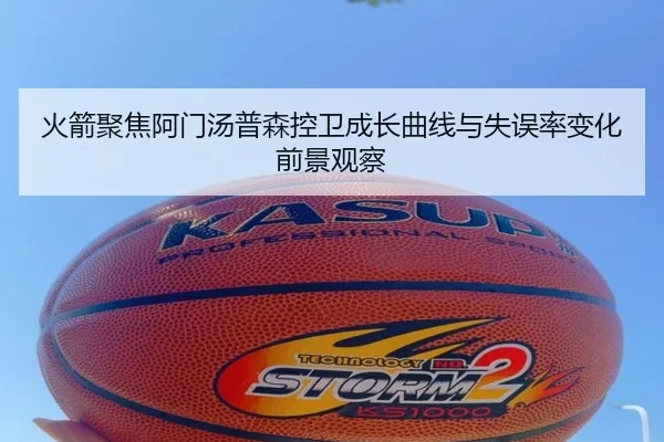 火箭聚焦阿门汤普森控卫成长曲线与失误率变化前景观察