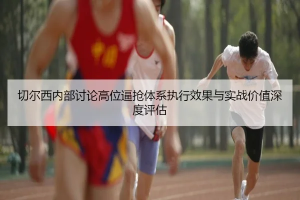 切尔西内部讨论高位逼抢体系执行效果与实战价值深度评估