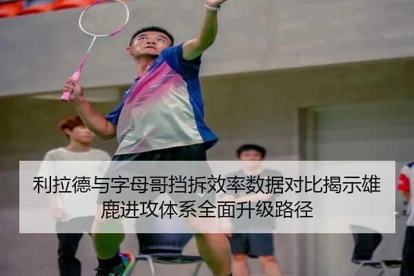利拉德与字母哥挡拆效率数据对比揭示雄鹿进攻体系全面升级路径