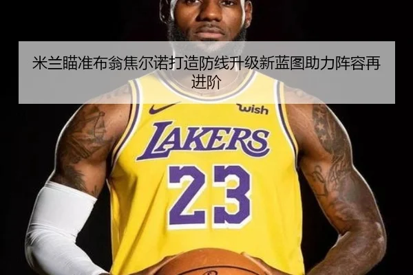 米兰瞄准布翁焦尔诺打造防线升级新蓝图助力阵容再进阶