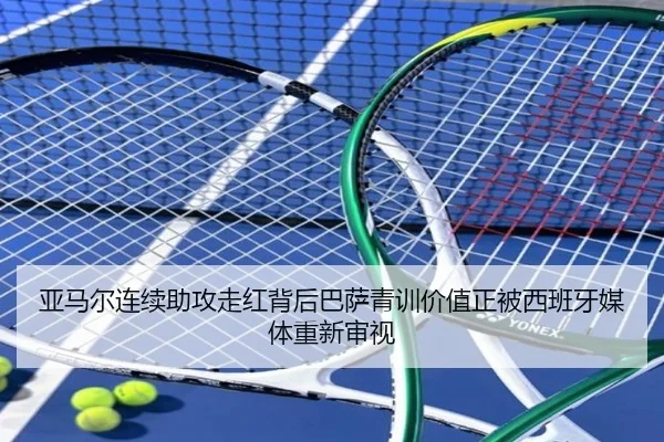 亚马尔连续助攻走红背后巴萨青训价值正被西班牙媒体重新审视