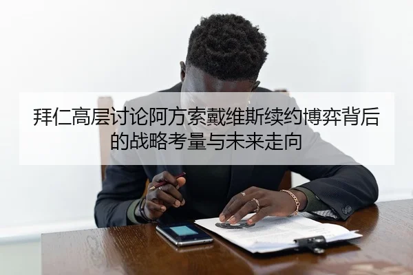 拜仁高层讨论阿方索戴维斯续约博弈背后的战略考量与未来走向