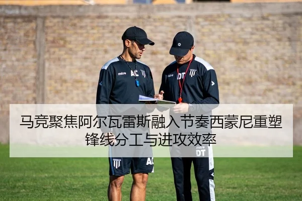 马竞聚焦阿尔瓦雷斯融入节奏西蒙尼重塑锋线分工与进攻效率