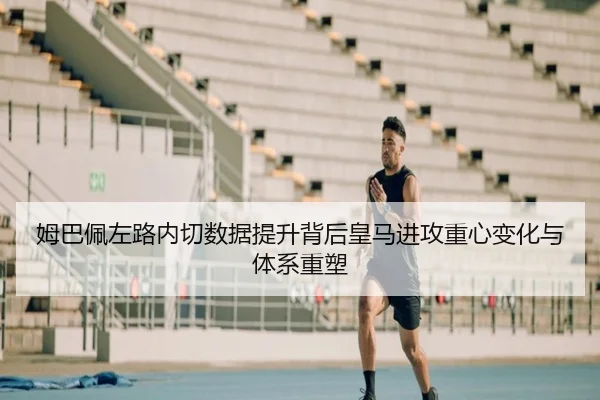 姆巴佩左路内切数据提升背后皇马进攻重心变化与体系重塑